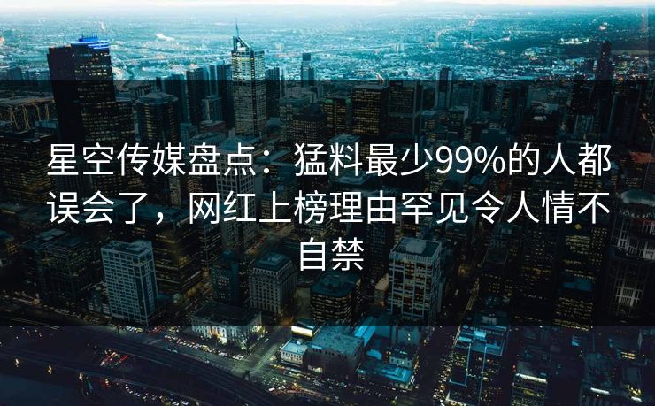 星空传媒盘点：猛料最少99%的人都误会了，网红上榜理由罕见令人情不自禁