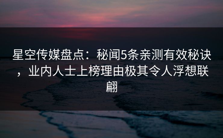 星空传媒盘点：秘闻5条亲测有效秘诀，业内人士上榜理由极其令人浮想联翩