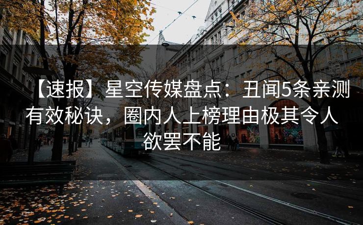 【速报】星空传媒盘点：丑闻5条亲测有效秘诀，圈内人上榜理由极其令人欲罢不能