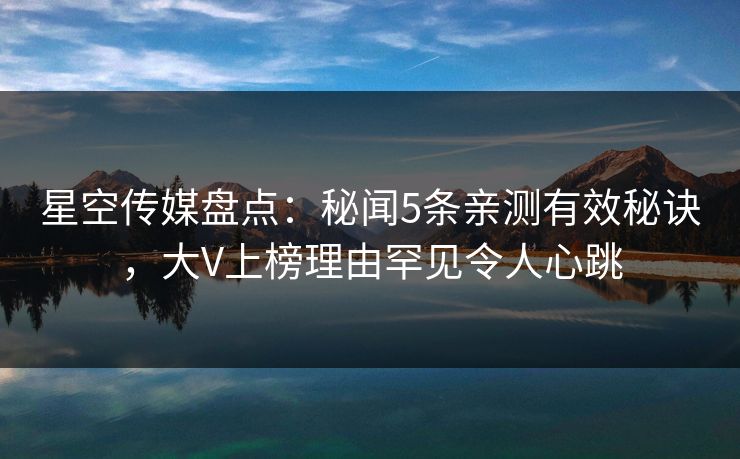 星空传媒盘点：秘闻5条亲测有效秘诀，大V上榜理由罕见令人心跳