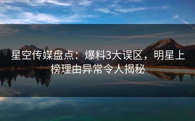 星空传媒盘点：爆料3大误区，明星上榜理由异常令人揭秘