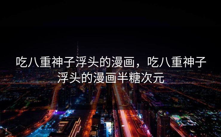 吃八重神子浮头的漫画，吃八重神子浮头的漫画半糖次元