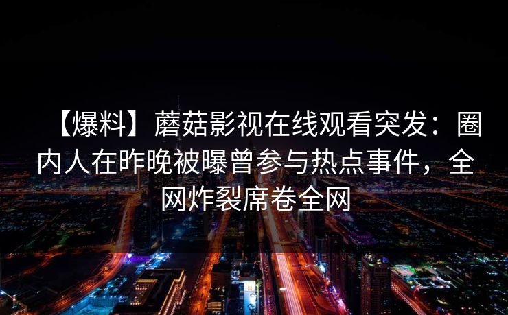 【爆料】蘑菇影视在线观看突发：圈内人在昨晚被曝曾参与热点事件，全网炸裂席卷全网