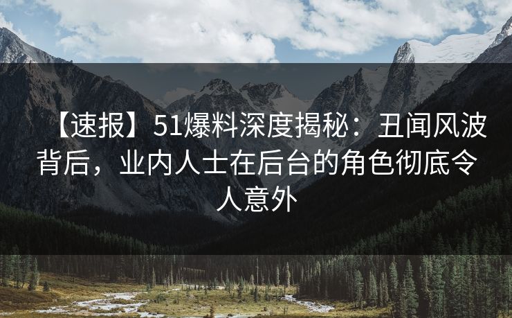 【速报】51爆料深度揭秘：丑闻风波背后，业内人士在后台的角色彻底令人意外