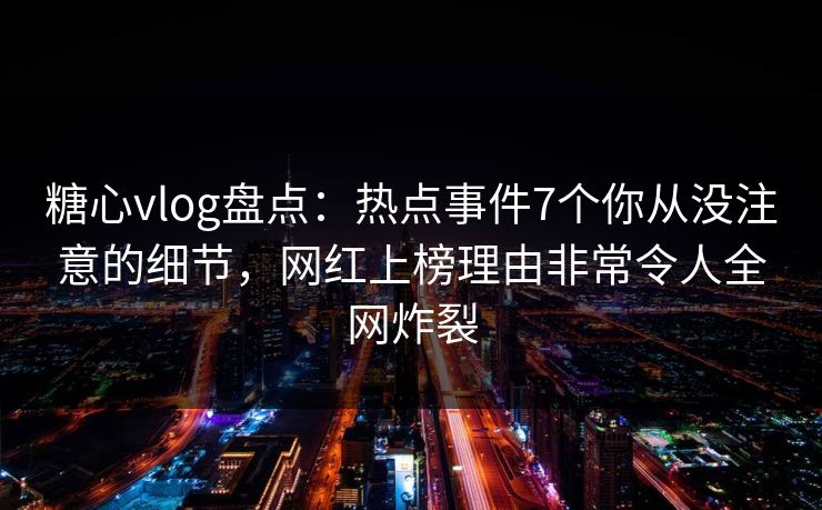 糖心vlog盘点：热点事件7个你从没注意的细节，网红上榜理由非常令人全网炸裂