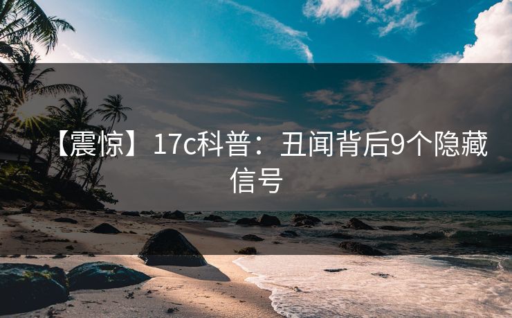 【震惊】17c科普：丑闻背后9个隐藏信号