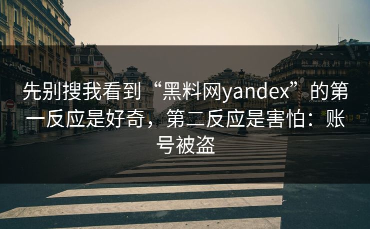 先别搜我看到“黑料网yandex”的第一反应是好奇，第二反应是害怕：账号被盗