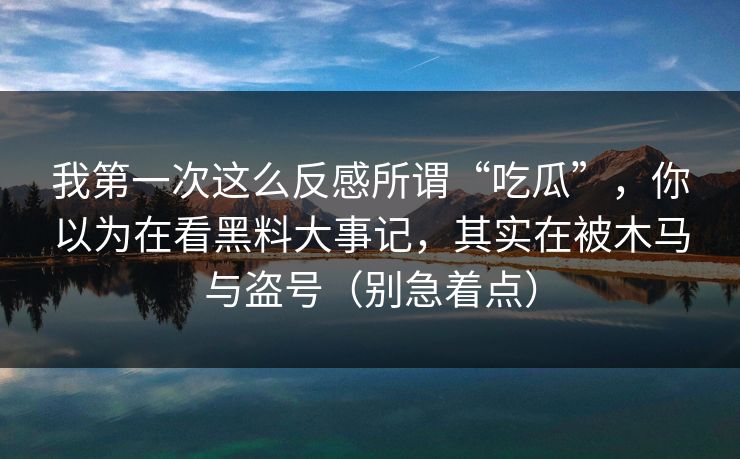 我第一次这么反感所谓“吃瓜”,你以为在看黑料大事记,其实在被木马与盗号(别急着点) 我第一次这么反感所谓“吃瓜”,你以为在看黑料大事记,其实在被木马与盗号(别急着点)