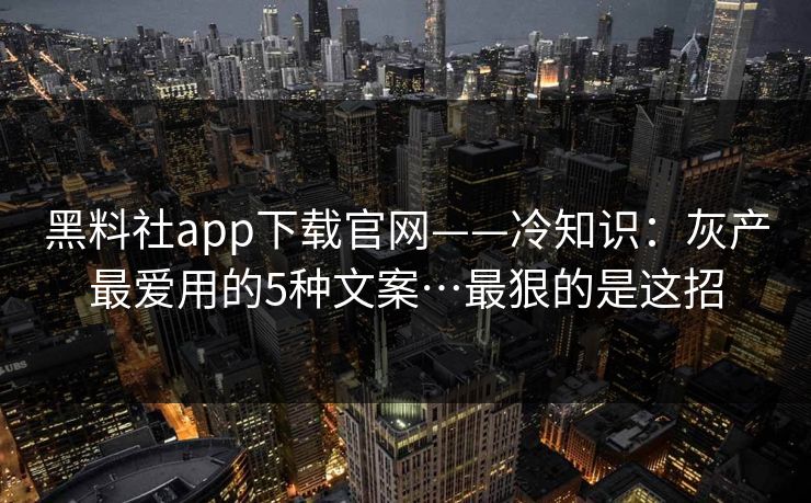 黑料社app下载官网——冷知识：灰产最爱用的5种文案…最狠的是这招
