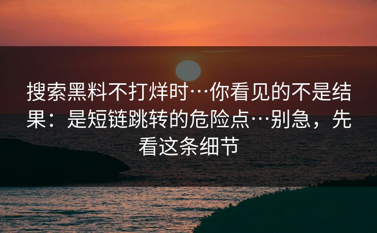搜索黑料不打烊时…你看见的不是结果：是短链跳转的危险点…别急，先看这条细节