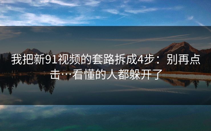 我把新91视频的套路拆成4步：别再点击…看懂的人都躲开了