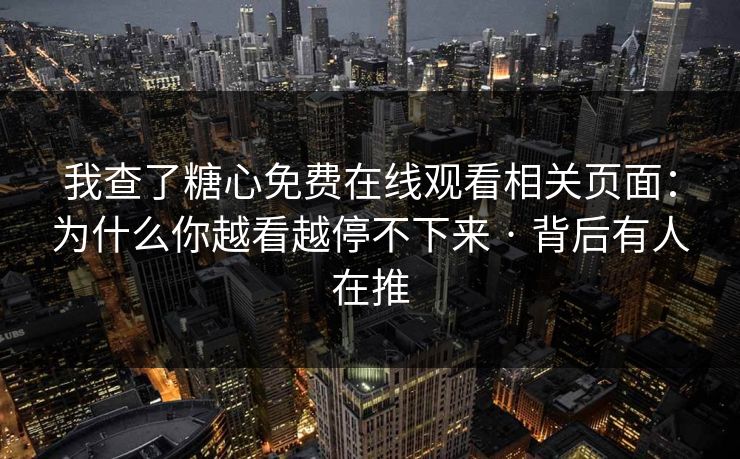 我查了糖心免费在线观看相关页面：为什么你越看越停不下来 · 背后有人在推