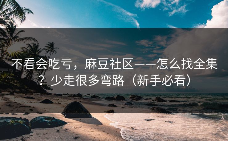 不看会吃亏，麻豆社区——怎么找全集？少走很多弯路（新手必看）
