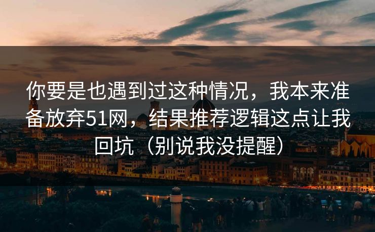 你要是也遇到过这种情况，我本来准备放弃51网，结果推荐逻辑这点让我回坑（别说我没提醒）