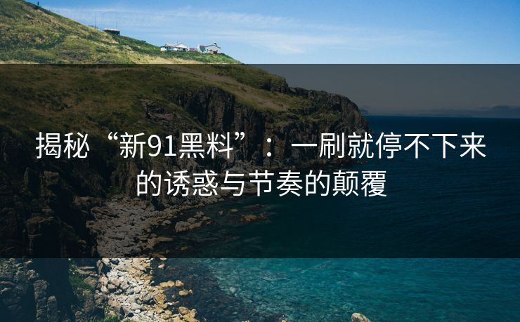 揭秘“新91黑料”：一刷就停不下来的诱惑与节奏的颠覆
