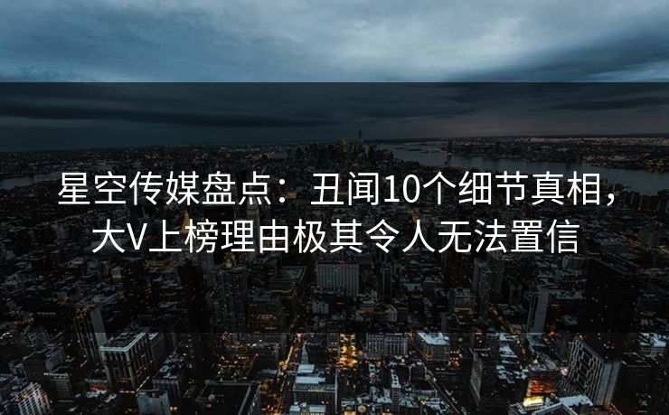 星空传媒盘点：丑闻10个细节真相，大V上榜理由极其令人无法置信