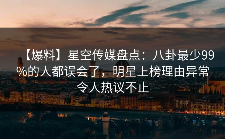 【爆料】星空传媒盘点：八卦最少99%的人都误会了，明星上榜理由异常令人热议不止