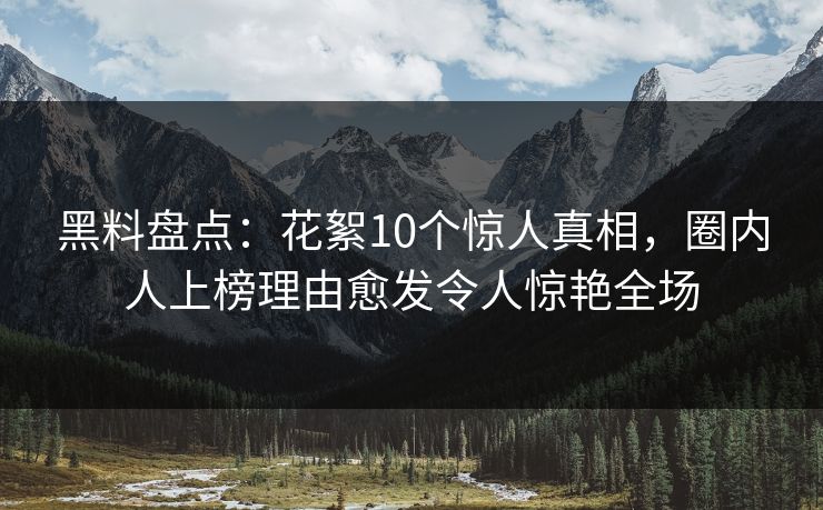 黑料盘点：花絮10个惊人真相，圈内人上榜理由愈发令人惊艳全场