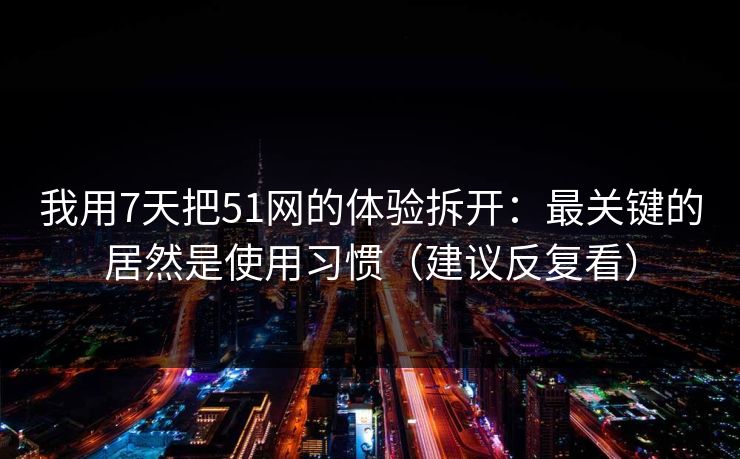我用7天把51网的体验拆开：最关键的居然是使用习惯（建议反复看）