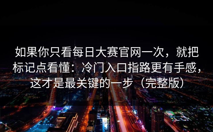 如果你只看每日大赛官网一次，就把标记点看懂：冷门入口指路更有手感，这才是最关键的一步（完整版）
