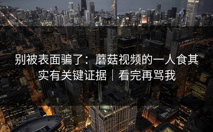 别被表面骗了：蘑菇视频的一人食其实有关键证据｜看完再骂我